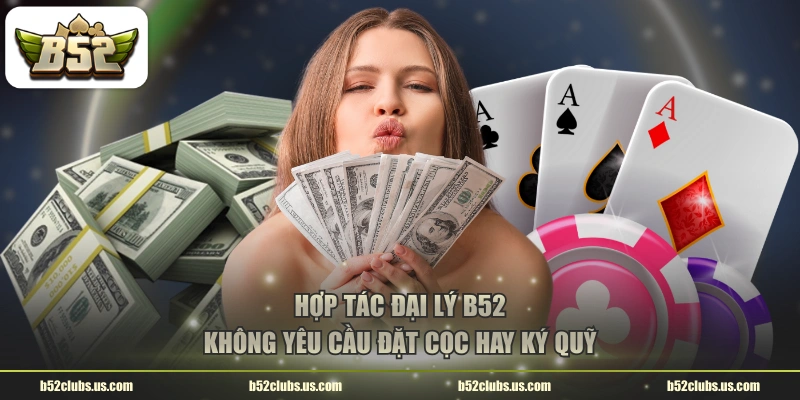 Hợp tác đại lý B52 không yêu cầu đặt cọc hay ký quỹ